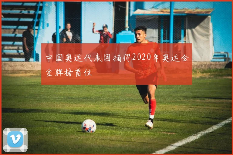 中国奥运代表团摘得2020年奥运会金牌榜首位