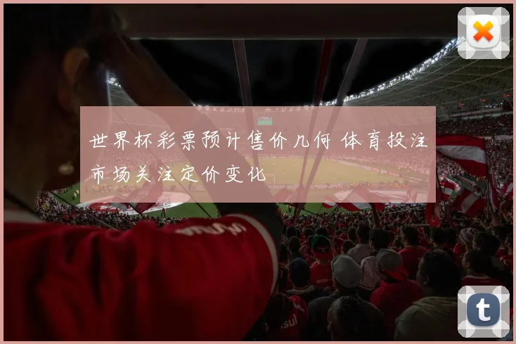 世界杯彩票预计售价几何 体育投注市场关注定价变化