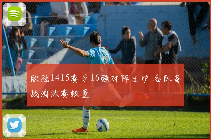 欧冠1415赛季16强对阵出炉 各队备战淘汰赛较量