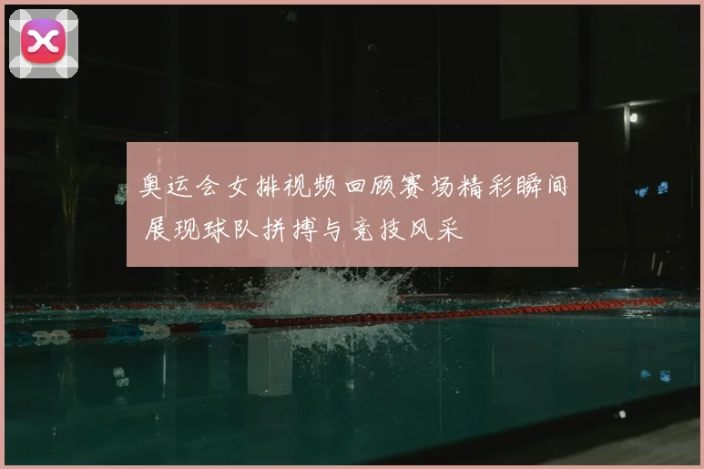 奥运会女排视频回顾赛场精彩瞬间 展现球队拼搏与竞技风采