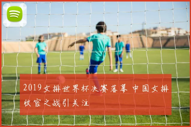 2019女排世界杯决赛落幕 中国女排收官之战引关注