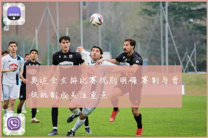 奥运会女排比赛规则明确 赛制与晋级机制成关注重点