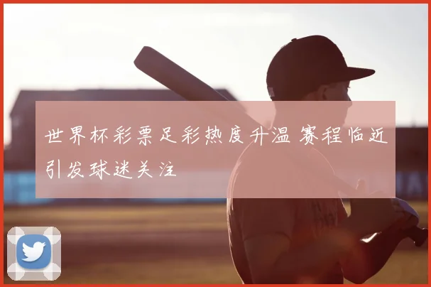 世界杯彩票足彩热度升温 赛程临近引发球迷关注