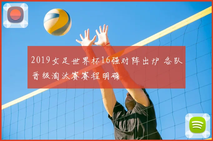 2019女足世界杯16强对阵出炉 各队晋级淘汰赛赛程明确