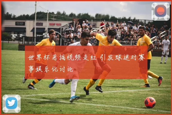 世界杯恶搞视频走红 引发球迷对赛事娱乐化讨论