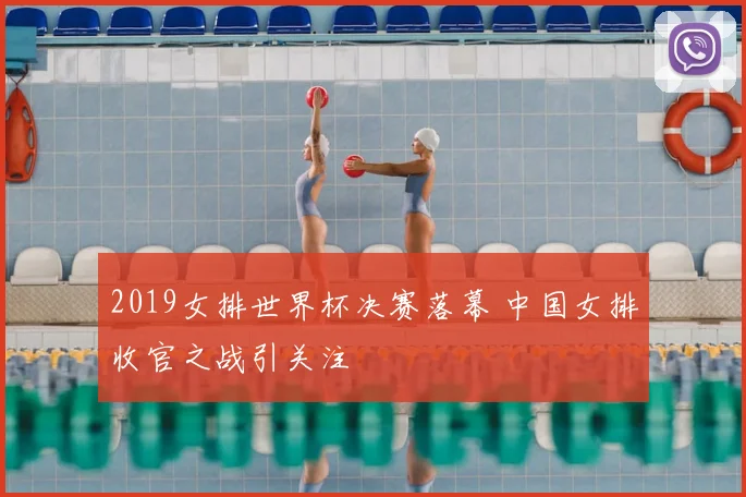 2019女排世界杯决赛落幕 中国女排收官之战引关注