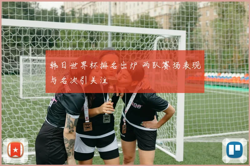 韩日世界杯排名出炉 两队赛场表现与名次引关注