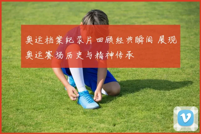 奥运档案纪录片回顾经典瞬间 展现奥运赛场历史与精神传承