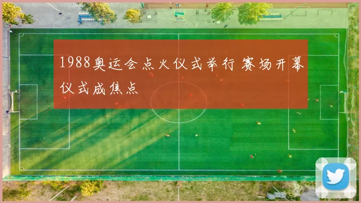 1988奥运会点火仪式举行 赛场开幕仪式成焦点