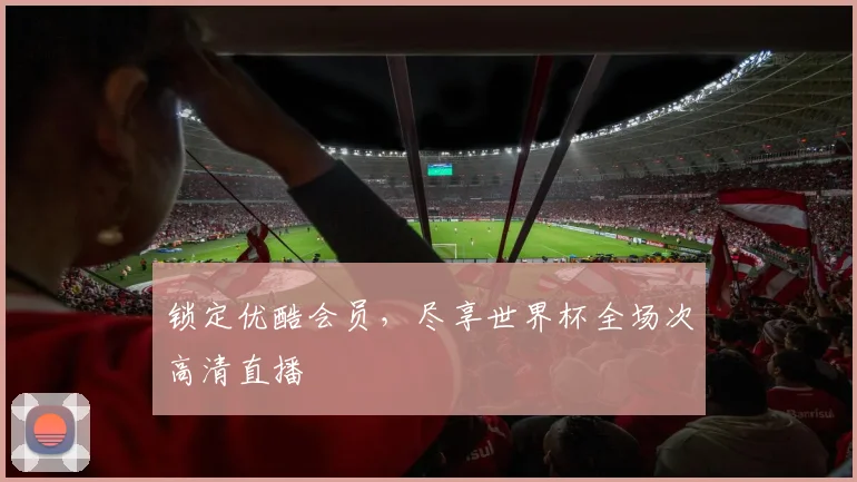 锁定优酷会员，尽享世界杯全场次高清直播