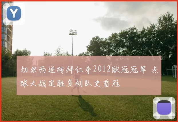 切尔西逆转拜仁夺2012欧冠冠军 点球大战定胜负创队史首冠