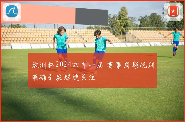 欧洲杯2024四年一届 赛事周期规则明确引发球迷关注